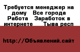 Требуется менеджер на дому - Все города Работа » Заработок в интернете   . Тыва респ.